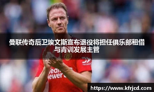 星空xk体育曼联传奇后卫埃文斯宣布退役将担任俱乐部租借与青训发展主管