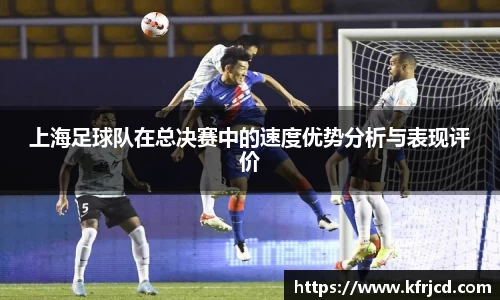 星空xk体育上海足球队在总决赛中的速度优势分析与表现评价